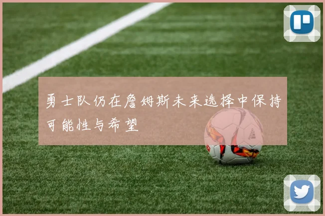 勇士队仍在詹姆斯未来选择中保持可能性与希望