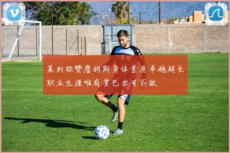 莱利称赞詹姆斯身体素质卓越超长职业生涯唯有贾巴尔可匹敌