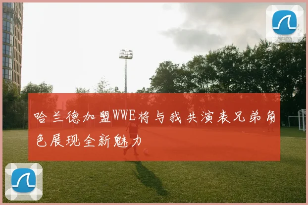哈兰德加盟WWE将与我共演表兄弟角色展现全新魅力