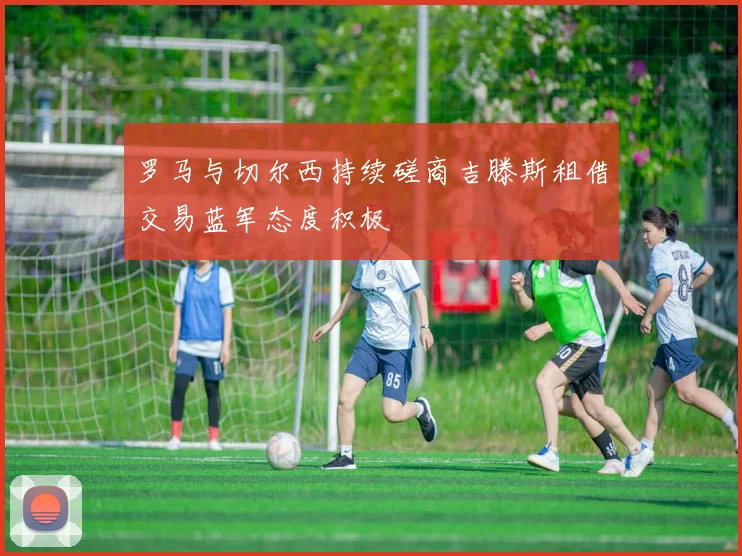 罗马与切尔西持续磋商吉滕斯租借交易蓝军态度积极