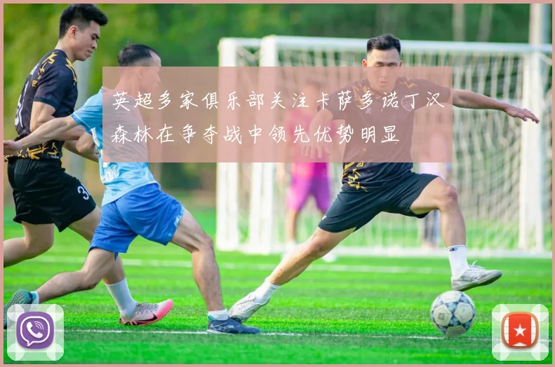 英超多家俱乐部关注卡萨多诺丁汉森林在争夺战中领先优势明显