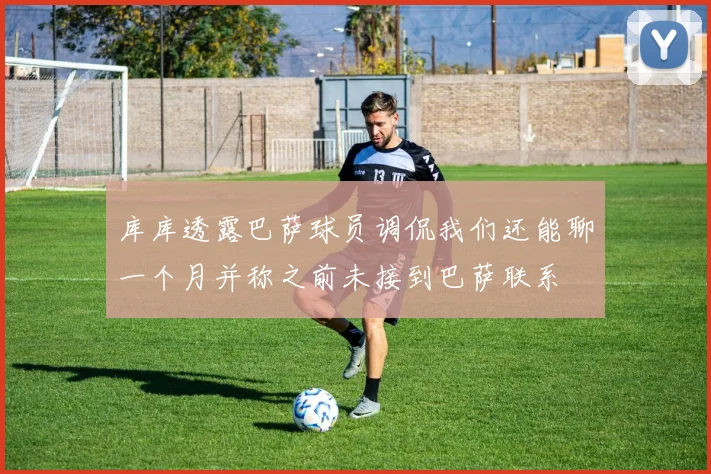 库库透露巴萨球员调侃我们还能聊一个月并称之前未接到巴萨联系
